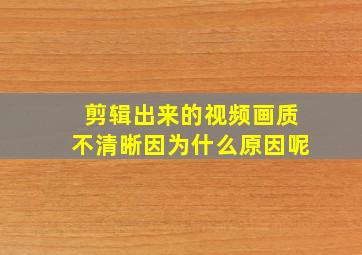 剪辑出来的视频画质不清晰因为什么原因呢