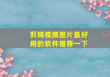 剪辑视频图片最好用的软件推荐一下