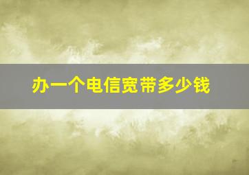 办一个电信宽带多少钱