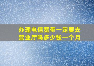 办理电信宽带一定要去营业厅吗多少钱一个月