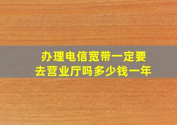 办理电信宽带一定要去营业厅吗多少钱一年