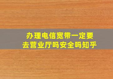 办理电信宽带一定要去营业厅吗安全吗知乎