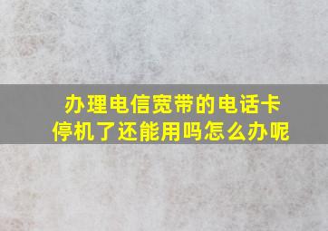 办理电信宽带的电话卡停机了还能用吗怎么办呢