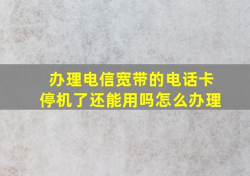 办理电信宽带的电话卡停机了还能用吗怎么办理