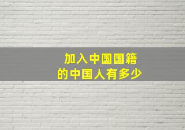 加入中国国籍的中国人有多少