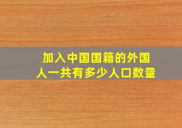 加入中国国籍的外国人一共有多少人口数量