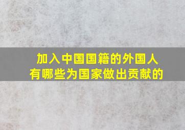 加入中国国籍的外国人有哪些为国家做出贡献的