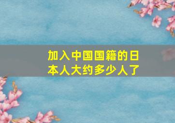 加入中国国籍的日本人大约多少人了