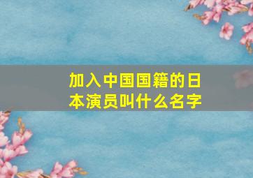 加入中国国籍的日本演员叫什么名字