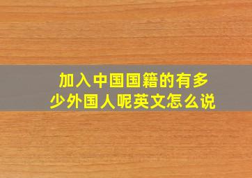 加入中国国籍的有多少外国人呢英文怎么说