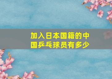 加入日本国籍的中国乒乓球员有多少