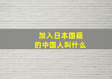 加入日本国籍的中国人叫什么