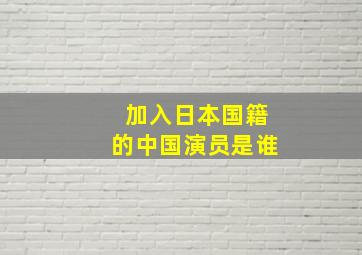 加入日本国籍的中国演员是谁