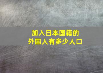 加入日本国籍的外国人有多少人口