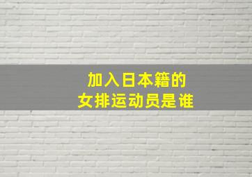 加入日本籍的女排运动员是谁