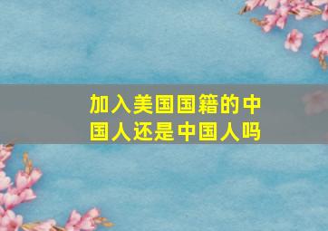 加入美国国籍的中国人还是中国人吗