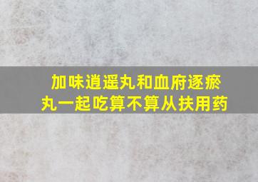 加味逍遥丸和血府逐瘀丸一起吃算不算从扶用药