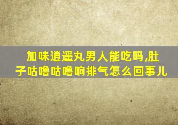 加味逍遥丸男人能吃吗,肚子咕噜咕噜响排气怎么回事儿