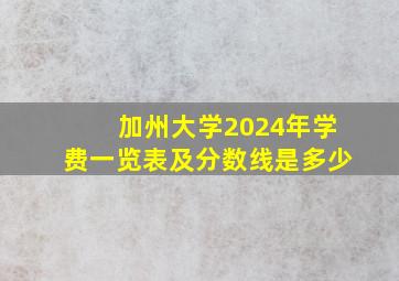 加州大学2024年学费一览表及分数线是多少