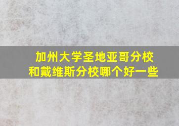 加州大学圣地亚哥分校和戴维斯分校哪个好一些