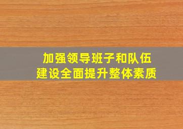 加强领导班子和队伍建设全面提升整体素质