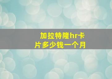 加拉特隆hr卡片多少钱一个月