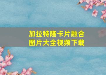 加拉特隆卡片融合图片大全视频下载