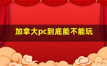 加拿大pc到底能不能玩