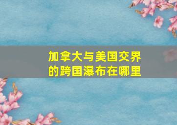 加拿大与美国交界的跨国瀑布在哪里