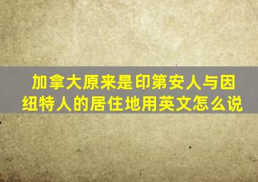 加拿大原来是印第安人与因纽特人的居住地用英文怎么说