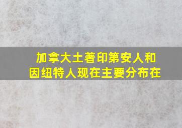 加拿大土著印第安人和因纽特人现在主要分布在