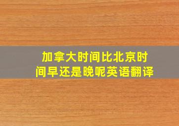 加拿大时间比北京时间早还是晚呢英语翻译