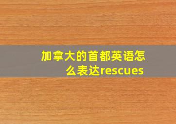 加拿大的首都英语怎么表达rescues