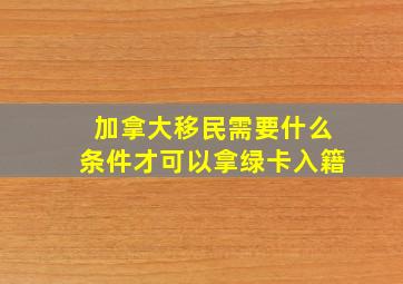 加拿大移民需要什么条件才可以拿绿卡入籍