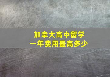 加拿大高中留学一年费用最高多少