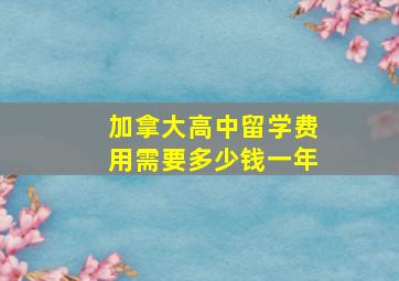 加拿大高中留学费用需要多少钱一年