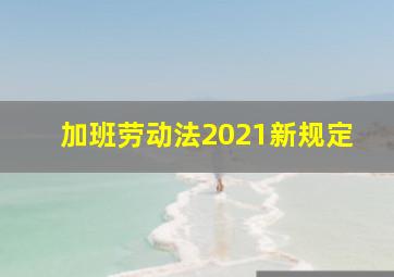 加班劳动法2021新规定