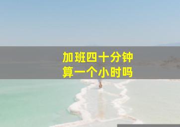 加班四十分钟算一个小时吗