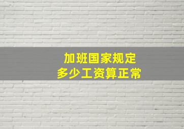 加班国家规定多少工资算正常