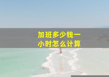 加班多少钱一小时怎么计算