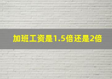 加班工资是1.5倍还是2倍