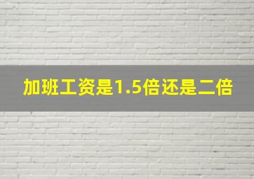 加班工资是1.5倍还是二倍