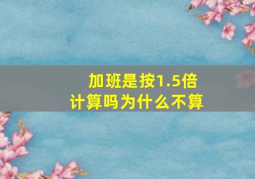 加班是按1.5倍计算吗为什么不算