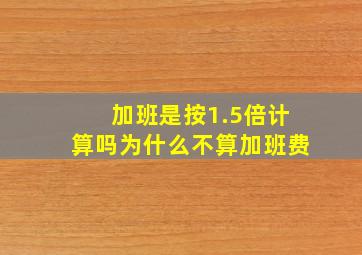 加班是按1.5倍计算吗为什么不算加班费