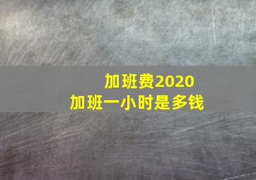 加班费2020加班一小时是多钱