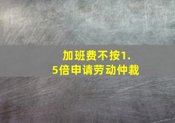 加班费不按1.5倍申请劳动仲裁