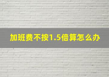 加班费不按1.5倍算怎么办