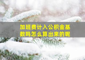 加班费计入公积金基数吗怎么算出来的呢