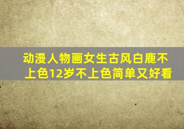 动漫人物画女生古风白鹿不上色12岁不上色简单又好看