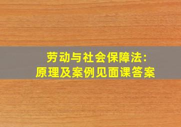 劳动与社会保障法:原理及案例见面课答案